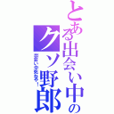 とある出会い中のクソ野郎（出会い中死ねや！）