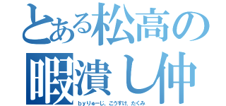 とある松高の暇潰し仲間（ｂｙりゅーじ、こうすけ、たくみ）