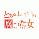 とあるＬＩＮＥの腐った女（プルトニウム）