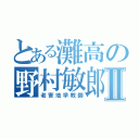 とある灘高の野村敏郎Ⅱ（老害地学教師）