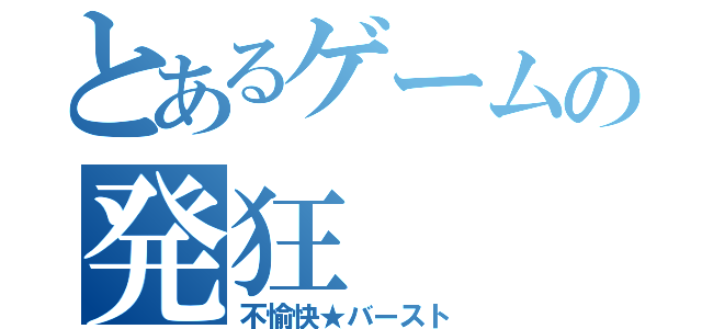 とあるゲームの発狂（不愉快★バースト）