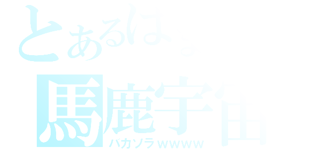 とあるはまそらの馬鹿宇宙（バカソラｗｗｗｗ）