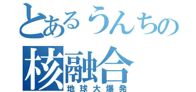 とあるうんちの核融合（地球大爆発）