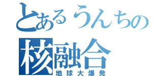 とあるうんちの核融合（地球大爆発）