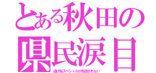 とある秋田の県民涙目（逃げ恥スペシャルが放送されない）