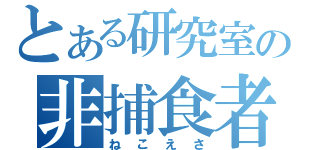 とある研究室の非捕食者（ねこえさ）