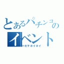 とあるパチンコのイベント（ハセヲホイホイ）