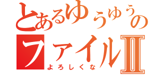 とあるゆうゆうのファイルⅡ（よろしくな）