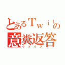 とあるＴｗｉｔｔｅｒの意糞返答（クソリプ）