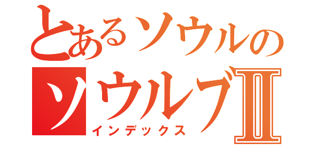 とあるソウルのソウルブレイカーⅡ（インデックス）