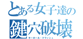 とある女子達の鍵穴破壊（キーホール・クラッシュ）