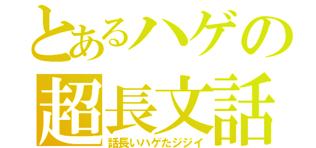 とあるハゲの超長文話（話長いハゲたジジイ）