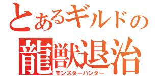 とあるギルドの龍獣退治（モンスターハンター）