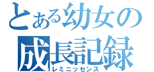 とある幼女の成長記録（レミニッセンス）