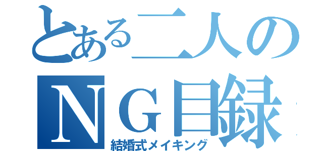 とある二人のＮＧ目録（結婚式メイキング）