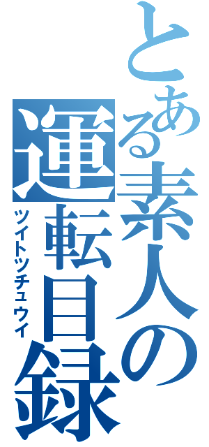 とある素人の運転目録（ツイトツチュウイ）