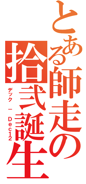 とある師走の拾弐誕生（デック － Ｄｅｃ１２）