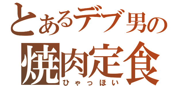 とあるデブ男の焼肉定食（ひゃっほい）