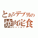 とあるデブ男の焼肉定食（ひゃっほい）