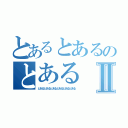 とあるとあるのとあるⅡ（とあるとあるとあるとあるとあるとある）