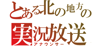 とある北の地方の実況放送（アナウンサー）