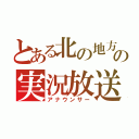 とある北の地方の実況放送（アナウンサー）