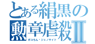 とある絹黒の勲章虐殺Ⅱ（ポコちん•ジェノサイド）