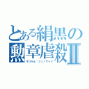 とある絹黒の勲章虐殺Ⅱ（ポコちん•ジェノサイド）