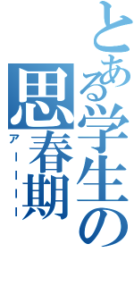 とある学生の思春期（アーーーー）