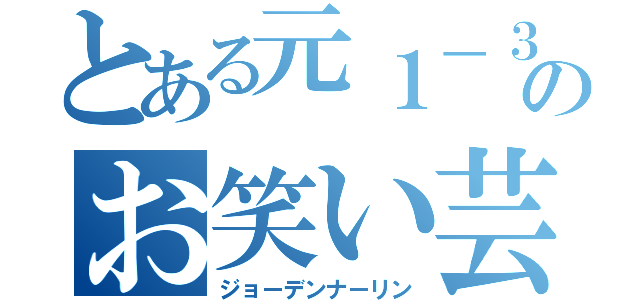 とある元１－３のお笑い芸人（ジョーデンナーリン）