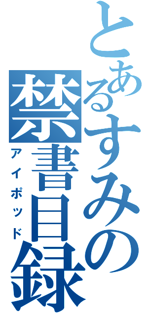 とあるすみの禁書目録（アイポッド）