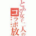 とある女子二人のコラボ放送（初美☆栗子）