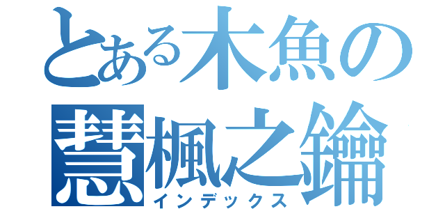 とある木魚の慧楓之鑰（インデックス）