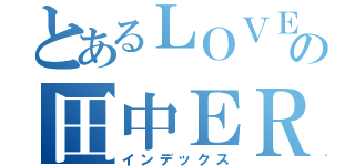 とあるＬＯＶＥ♥の田中ＥＲ（インデックス）