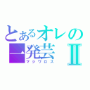 とあるオレの一発芸Ⅱ（マジワロス）