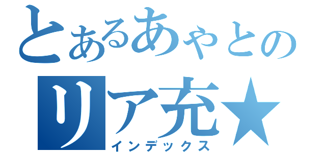 とあるあゃとのリア充★（インデックス）