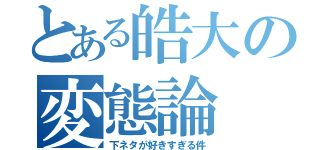 とある皓大の変態論（下ネタが好きすぎる件）