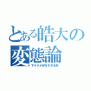 とある皓大の変態論（下ネタが好きすぎる件）