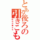 とある後ろの引きこもり（昨日の俺たち）