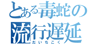 とある毒蛇の流行遅延（だいちこく）