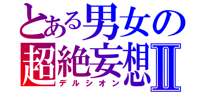 とある男女の超絶妄想Ⅱ（デルシオン）