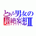 とある男女の超絶妄想Ⅱ（デルシオン）