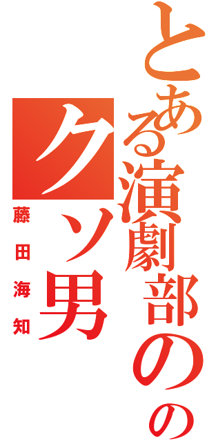 とある演劇部ののクソ男（藤田海知）