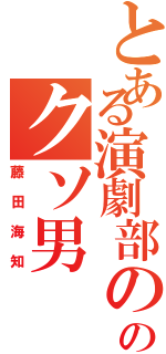 とある演劇部ののクソ男（藤田海知）