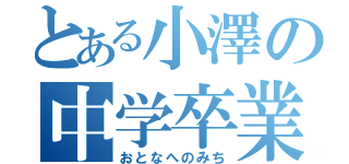 とある小澤の中学卒業（おとなへのみち）