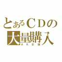 とあるＣＤの大量購入（ＡＫＢ儲）