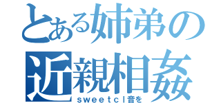 とある姉弟の近親相姦（ｓｗｅｅｔｃｌ音を）