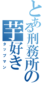 とある刑務所の芋好き（タップマン）