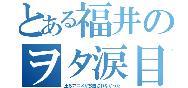 とある福井のヲタ涙目（土６アニメが放送されなかった）