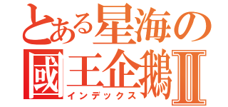 とある星海の國王企鵝Ⅱ（インデックス）